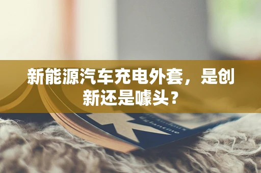 新能源汽车充电外套，是创新还是噱头？