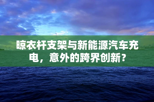 晾衣杆支架与新能源汽车充电，意外的跨界创新？