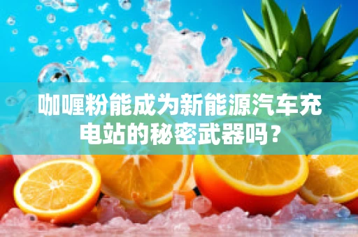 咖喱粉能成为新能源汽车充电站的秘密武器吗？