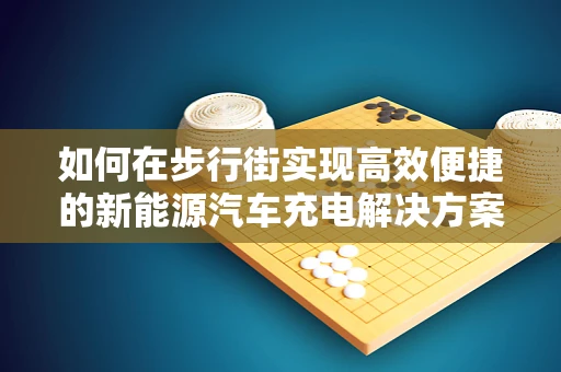 如何在步行街实现高效便捷的新能源汽车充电解决方案？