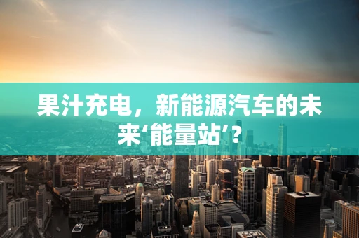 果汁充电，新能源汽车的未来‘能量站’？