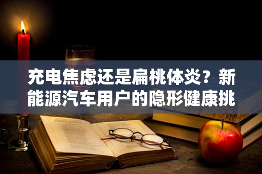 充电焦虑还是扁桃体炎？新能源汽车用户的隐形健康挑战