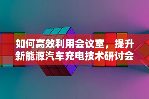 如何高效利用会议室，提升新能源汽车充电技术研讨会的效率？