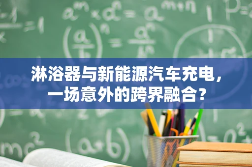 淋浴器与新能源汽车充电，一场意外的跨界融合？