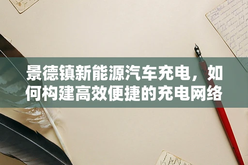 景德镇新能源汽车充电，如何构建高效便捷的充电网络？