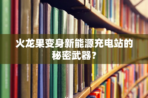 火龙果变身新能源充电站的秘密武器？