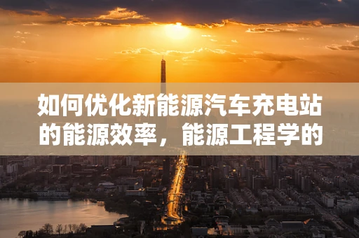 如何优化新能源汽车充电站的能源效率，能源工程学的挑战与机遇？