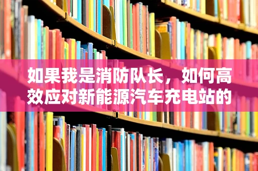 如果我是消防队长，如何高效应对新能源汽车充电站的火灾风险？