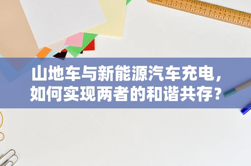 山地车与新能源汽车充电，如何实现两者的和谐共存？