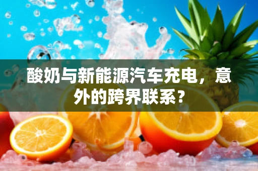 酸奶与新能源汽车充电，意外的跨界联系？