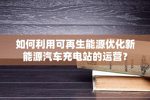 如何利用可再生能源优化新能源汽车充电站的运营？