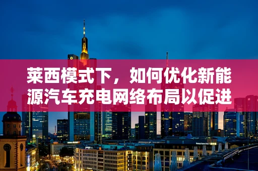 莱西模式下，如何优化新能源汽车充电网络布局以促进绿色出行？