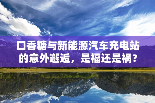 口香糖与新能源汽车充电站的意外邂逅，是福还是祸？