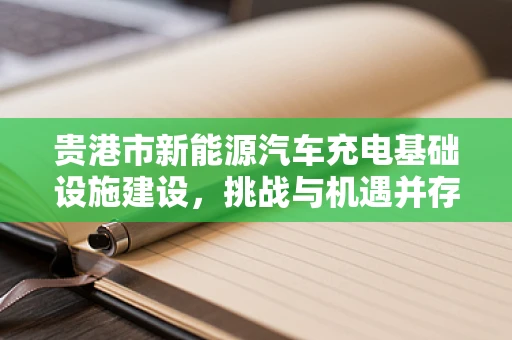 贵港市新能源汽车充电基础设施建设，挑战与机遇并存？