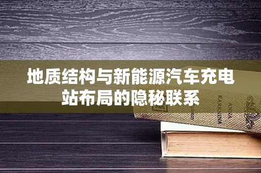 地质结构与新能源汽车充电站布局的隐秘联系