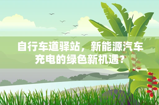 自行车道驿站，新能源汽车充电的绿色新机遇？