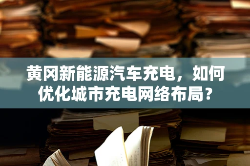 黄冈新能源汽车充电，如何优化城市充电网络布局？