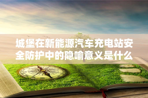 城堡在新能源汽车充电站安全防护中的隐喻意义是什么？