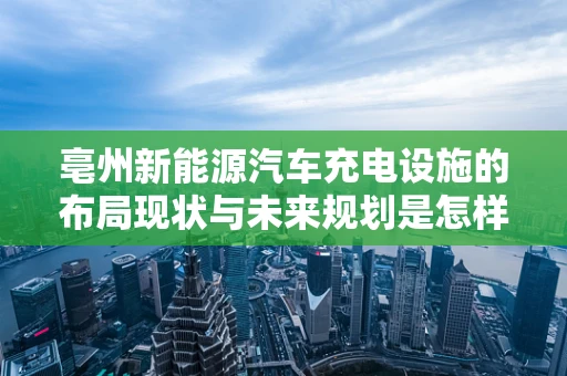 亳州新能源汽车充电设施的布局现状与未来规划是怎样的？