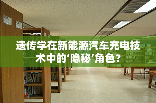 遗传学在新能源汽车充电技术中的‘隐秘’角色？