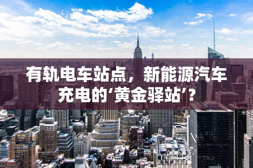 有轨电车站点，新能源汽车充电的‘黄金驿站’？