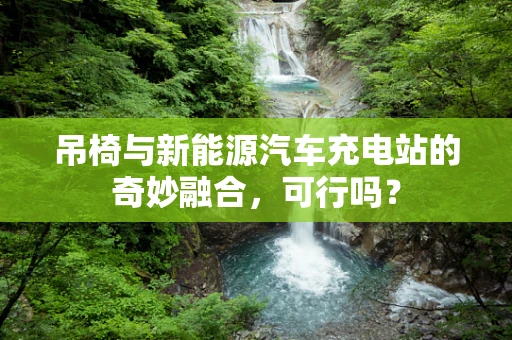 吊椅与新能源汽车充电站的奇妙融合，可行吗？