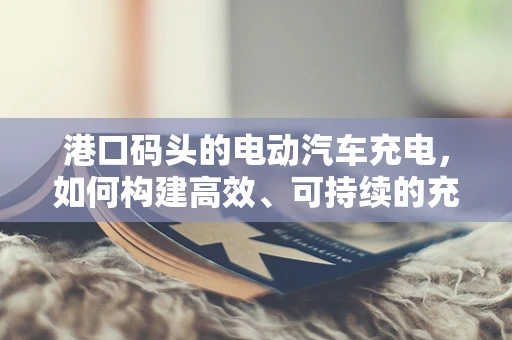 港口码头的电动汽车充电，如何构建高效、可持续的充电网络？