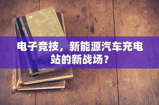 电子竞技，新能源汽车充电站的新战场？