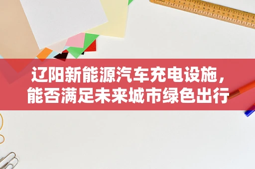 辽阳新能源汽车充电设施，能否满足未来城市绿色出行的需求？