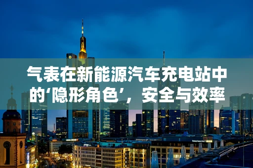 气表在新能源汽车充电站中的‘隐形角色’，安全与效率的守护者？