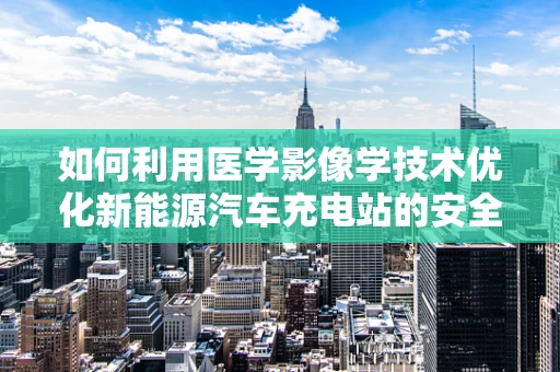 如何利用医学影像学技术优化新能源汽车充电站的安全监测？