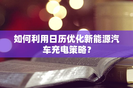 如何利用日历优化新能源汽车充电策略？