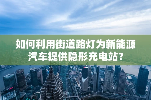 如何利用街道路灯为新能源汽车提供隐形充电站？