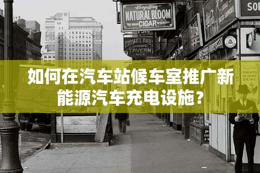 如何在汽车站候车室推广新能源汽车充电设施？