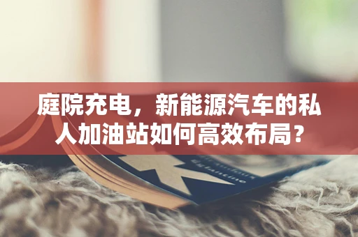 庭院充电，新能源汽车的私人加油站如何高效布局？