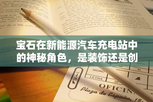 宝石在新能源汽车充电站中的神秘角色，是装饰还是创新科技？