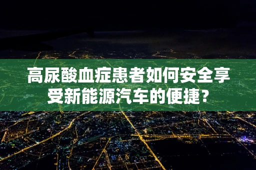 高尿酸血症患者如何安全享受新能源汽车的便捷？