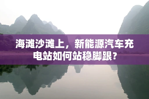 海滩沙滩上，新能源汽车充电站如何站稳脚跟？