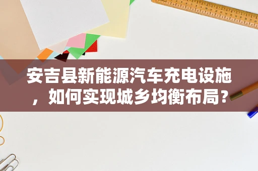 安吉县新能源汽车充电设施，如何实现城乡均衡布局？