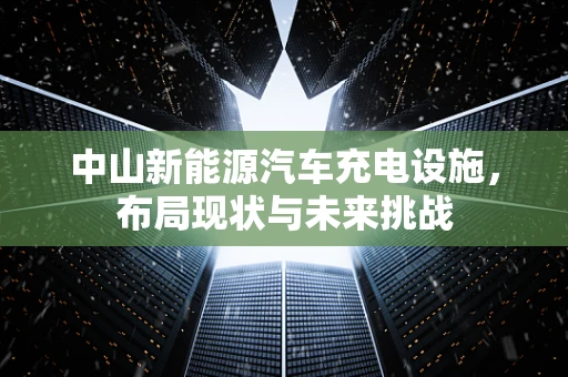 中山新能源汽车充电设施，布局现状与未来挑战