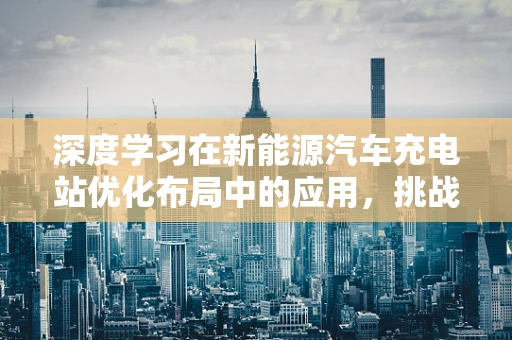 深度学习在新能源汽车充电站优化布局中的应用，挑战与机遇？