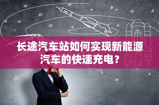 长途汽车站如何实现新能源汽车的快速充电？