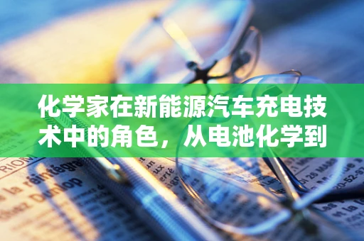 化学家在新能源汽车充电技术中的角色，从电池化学到充电解决方案的桥梁