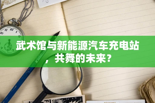 武术馆与新能源汽车充电站，共舞的未来？