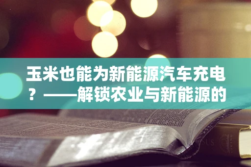 玉米也能为新能源汽车充电？——解锁农业与新能源的跨界新可能