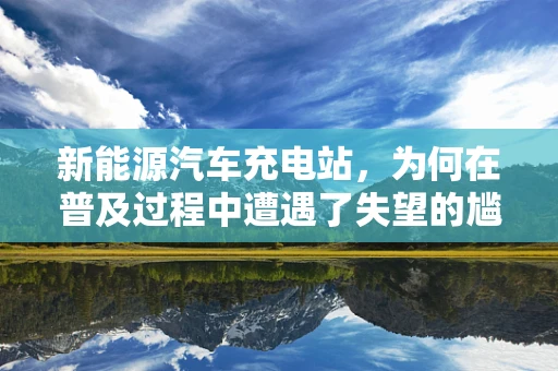 新能源汽车充电站，为何在普及过程中遭遇了失望的尴尬？