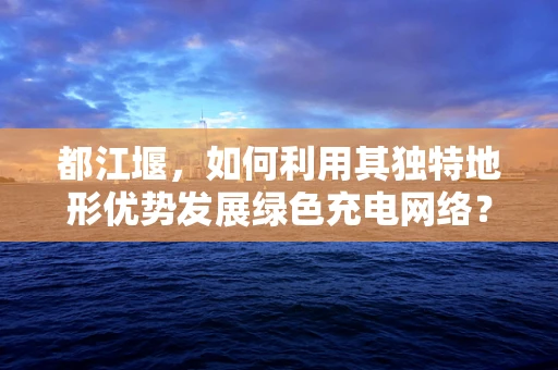 都江堰，如何利用其独特地形优势发展绿色充电网络？