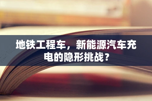 地铁工程车，新能源汽车充电的隐形挑战？