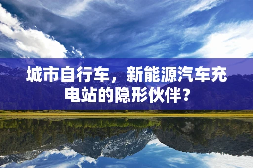 城市自行车，新能源汽车充电站的隐形伙伴？