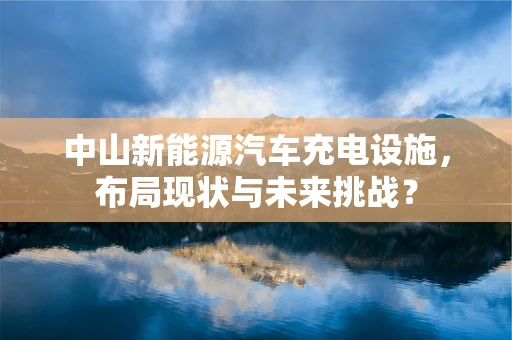 中山新能源汽车充电设施，布局现状与未来挑战？